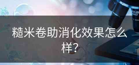 糙米卷助消化效果怎么样？(糙米卷助消化效果怎么样啊)